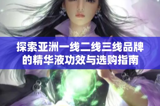 探索亚洲一线二线三线品牌的精华液功效与选购指南