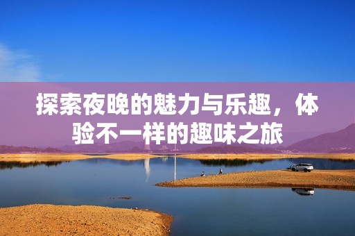 探索夜晚的魅力与乐趣，体验不一样的趣味之旅