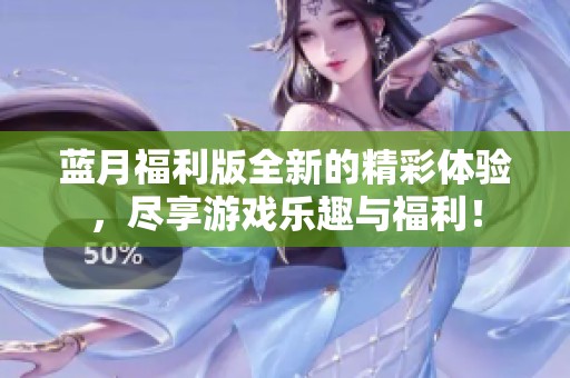 蓝月福利版全新的精彩体验，尽享游戏乐趣与福利！