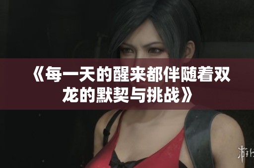 《每一天的醒来都伴随着双龙的默契与挑战》