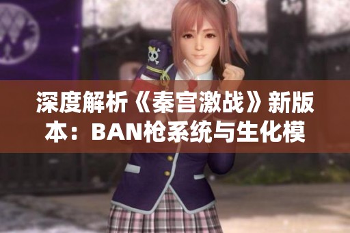 深度解析《秦宫激战》新版本：BAN枪系统与生化模式的全新变化