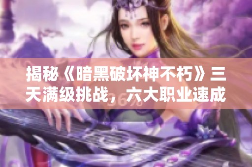 揭秘《暗黑破坏神不朽》三天满级挑战，六大职业速成攻略分享