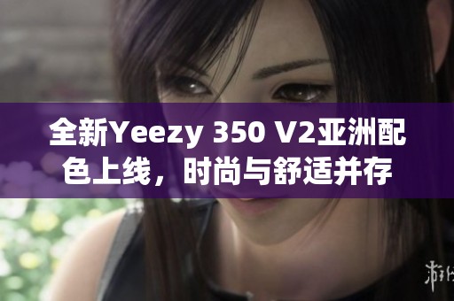 全新Yeezy 350 V2亚洲配色上线，时尚与舒适并存
