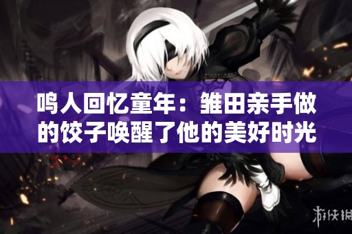 鸣人回忆童年：雏田亲手做的饺子唤醒了他的美好时光