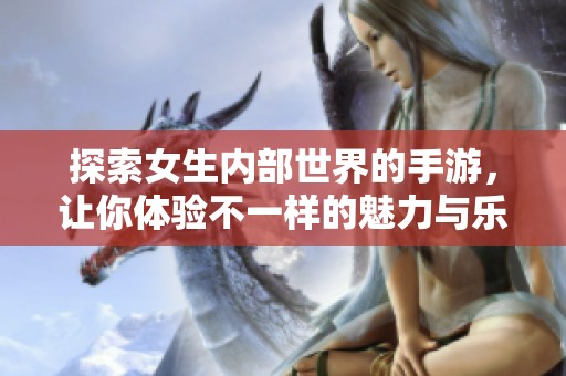 探索女生内部世界的手游，让你体验不一样的魅力与乐趣