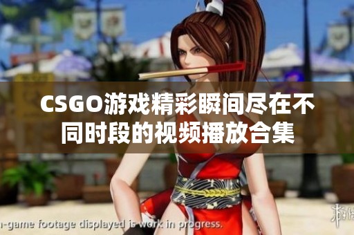 CSGO游戏精彩瞬间尽在不同时段的视频播放合集