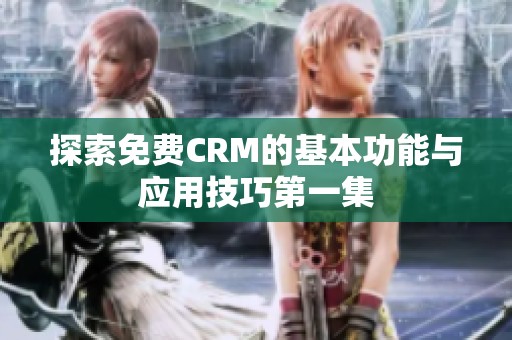 探索免费CRM的基本功能与应用技巧第一集