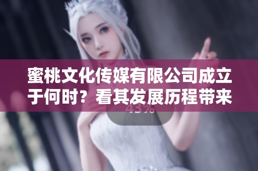 蜜桃文化传媒有限公司成立于何时？看其发展历程带来的启示