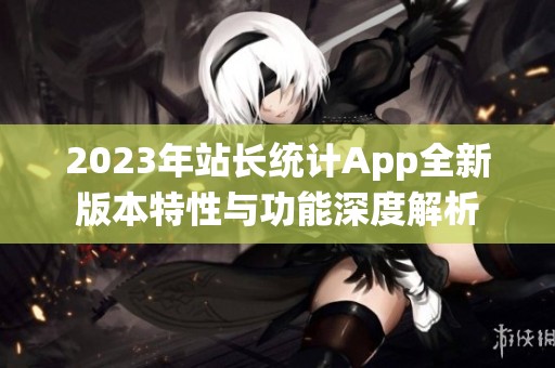 2023年站长统计App全新版本特性与功能深度解析