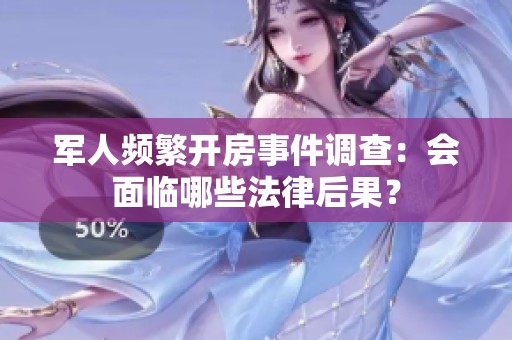 军人频繁开房事件调查：会面临哪些法律后果？