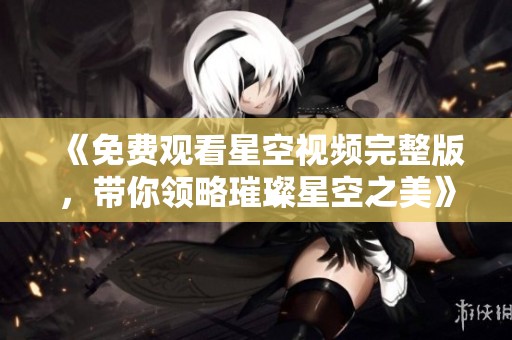《免费观看星空视频完整版，带你领略璀璨星空之美》