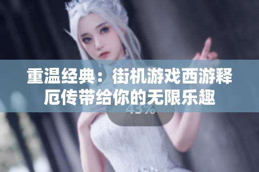 重温经典：街机游戏西游释厄传带给你的无限乐趣