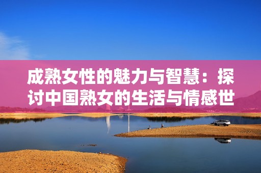 成熟女性的魅力与智慧：探讨中国熟女的生活与情感世界