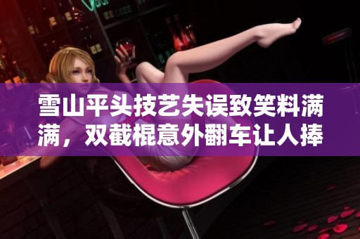 雪山平头技艺失误致笑料满满，双截棍意外翻车让人捧腹大笑！