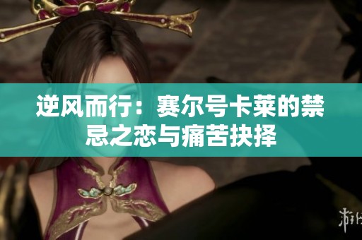 逆风而行：赛尔号卡莱的禁忌之恋与痛苦抉择