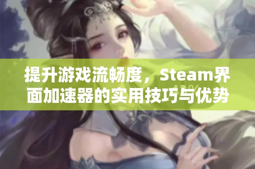 提升游戏流畅度，Steam界面加速器的实用技巧与优势解析