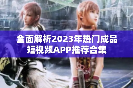 全面解析2023年热门成品短视频APP推荐合集