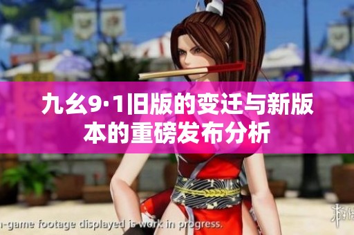 九幺9·1旧版的变迁与新版本的重磅发布分析