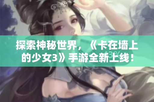 探索神秘世界，《卡在墙上的少女3》手游全新上线！