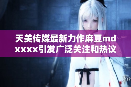 天美传媒最新力作麻豆mdxxxx引发广泛关注和热议
