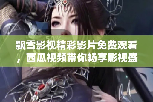 飘雪影视精彩影片免费观看，西瓜视频带你畅享影视盛宴
