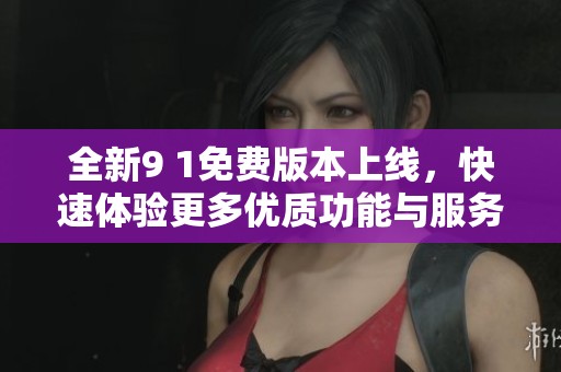 全新9 1免费版本上线，快速体验更多优质功能与服务