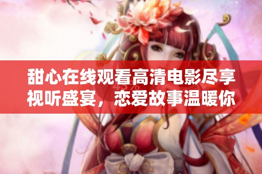 甜心在线观看高清电影尽享视听盛宴，恋爱故事温暖你的心