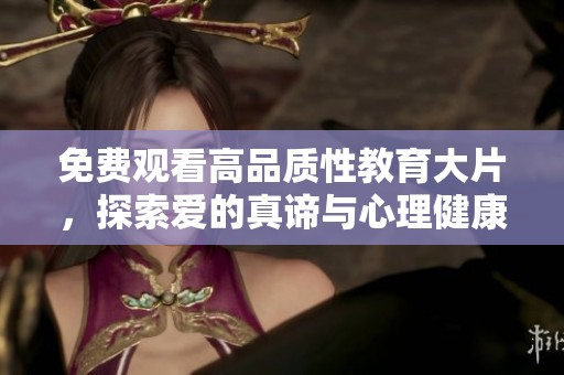 免费观看高品质性教育大片，探索爱的真谛与心理健康