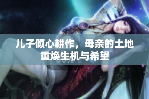 儿子倾心耕作，母亲的土地重焕生机与希望