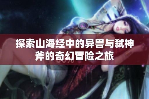 探索山海经中的异兽与弑神斧的奇幻冒险之旅