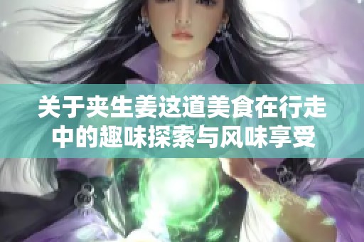 关于夹生姜这道美食在行走中的趣味探索与风味享受