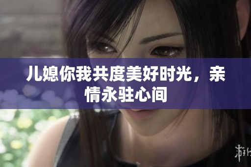 儿媳你我共度美好时光，亲情永驻心间