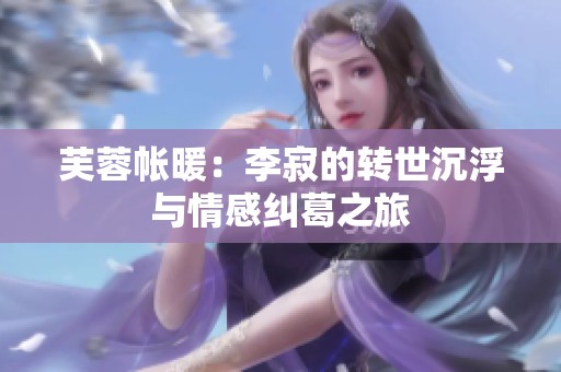 芙蓉帐暖：李寂的转世沉浮与情感纠葛之旅