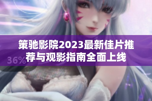策驰影院2023最新佳片推荐与观影指南全面上线