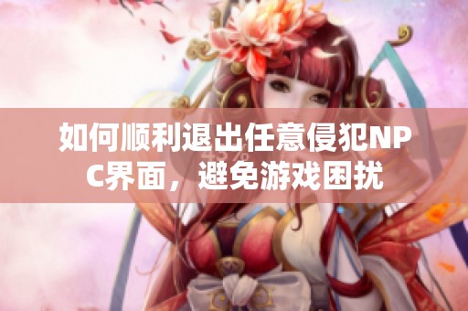 如何顺利退出任意侵犯NPC界面，避免游戏困扰