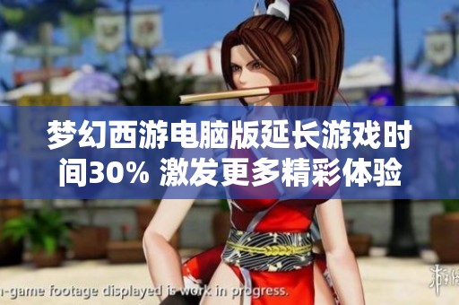 梦幻西游电脑版延长游戏时间30% 激发更多精彩体验