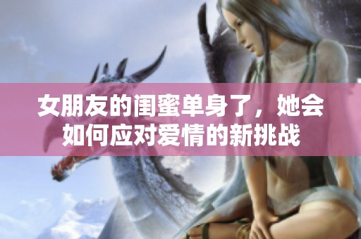女朋友的闺蜜单身了，她会如何应对爱情的新挑战