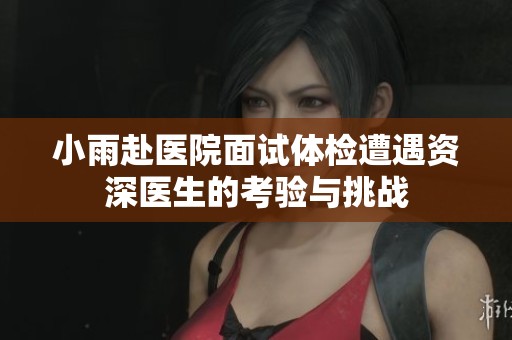 小雨赴医院面试体检遭遇资深医生的考验与挑战