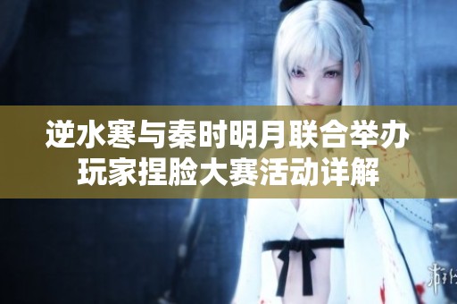 逆水寒与秦时明月联合举办玩家捏脸大赛活动详解
