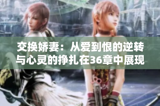 交换娇妻：从爱到恨的逆转与心灵的挣扎在36章中展现