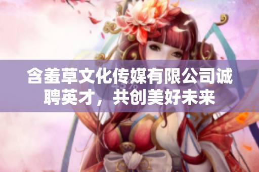 含羞草文化传媒有限公司诚聘英才，共创美好未来