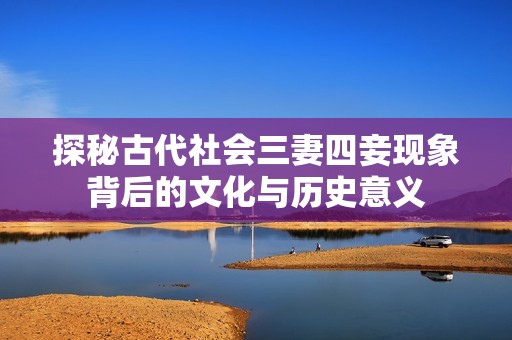 探秘古代社会三妻四妾现象背后的文化与历史意义