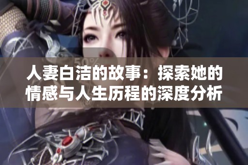人妻白洁的故事：探索她的情感与人生历程的深度分析