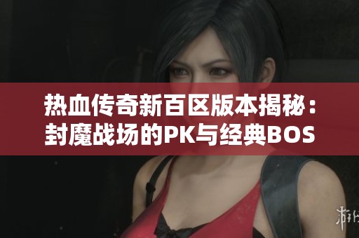 热血传奇新百区版本揭秘：封魔战场的PK与经典BOSS挑战