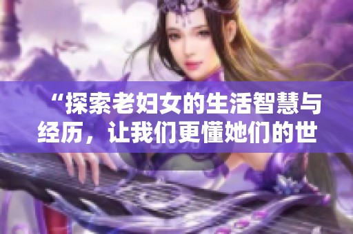 “探索老妇女的生活智慧与经历，让我们更懂她们的世界”