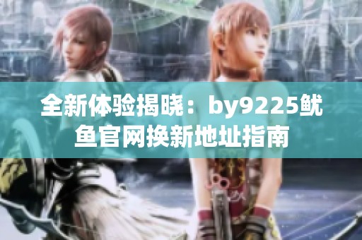全新体验揭晓：by9225鱿鱼官网换新地址指南