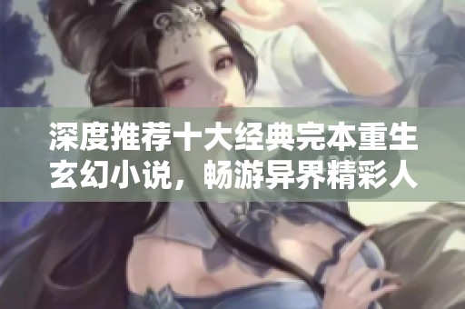 深度推荐十大经典完本重生玄幻小说，畅游异界精彩人生