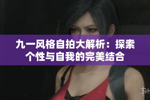 九一风格自拍大解析：探索个性与自我的完美结合