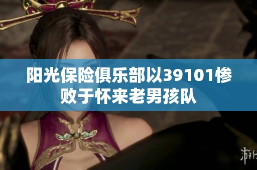 阳光保险俱乐部以39101惨败于怀来老男孩队