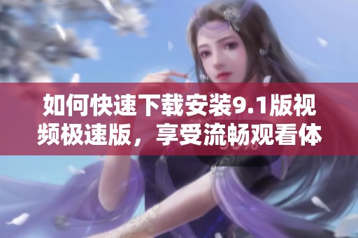 如何快速下载安装9.1版视频极速版，享受流畅观看体验